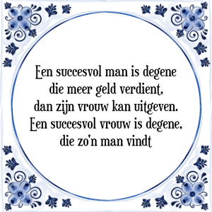 Spreuk Een succesvol man is degene
die meer geld verdient,
dan zijn vrouw kan uitgeven.
Een succesvol vrouw is degene,
die zo'n man vindt