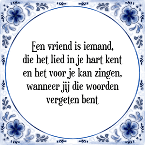 Spreuk Een vriend is iemand,
die het lied in je hart kent
en het voor je kan zingen,
wanneer jij die woorden
vergeten bent