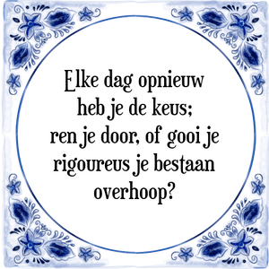 Spreuk Elke dag opnieuw
heb je de keus;
ren je door, of gooi je
rigoureus je bestaan
overhoop?