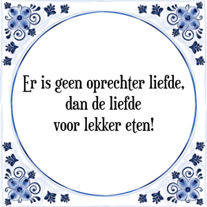 Spreuk Er is geen oprechter liefde,
dan de liefde
voor lekker eten!