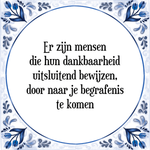 Spreuk Er zijn mensen
die hun dankbaarheid
uitsluitend bewijzen,
door naar je begrafenis
te komen