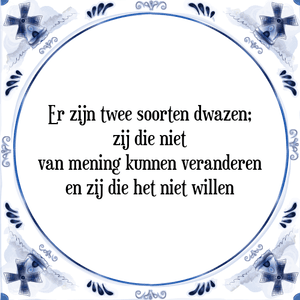 Spreuk Er zijn twee soorten dwazen;
zij die niet
van mening kunnen veranderen
en zij die het niet willen