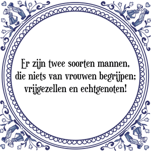 Spreuk Er zijn twee soorten mannen,
die niets van vrouwen begrijpen;
vrijgezellen en echtgenoten!