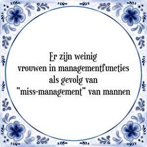 Spreuk Er zijn weinig vrouwen in managementfuncties,
als gevolg van miss-management van mannen