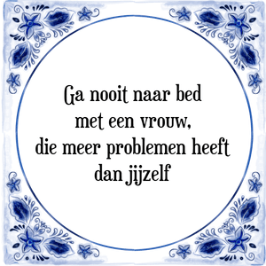 Spreuk Ga nooit naar bed
met een vrouw,
die meer problemen heeft
dan jijzelf