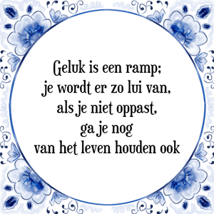 Spreuk Geluk is een ramp;
je wordt er zo lui van,
als je niet oppast,
ga je nog
van het leven houden ook