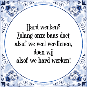 Spreuk Hard werken?
Zolang onze baas doet
alsof we veel verdienen,
doen wij
alsof we hard werken!