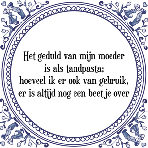 Spreuk Het geduld van mijn moeder
is als tandpasta;
hoeveel ik er ook van gebruik,
er is altijd nog een beetje over