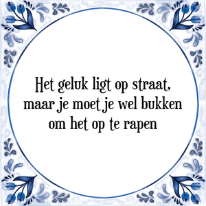 Spreuk Het geluk ligt op straat,
maar je moet je wel bukken
om het op te rapen