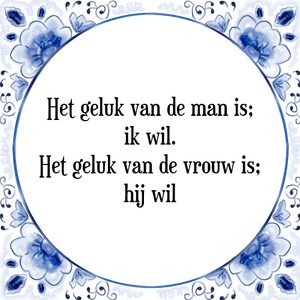 Spreuk Het geluk van de man is;
ik wil.
Het geluk van de vrouw is;
hij wil