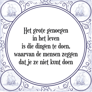 Spreuk Het grote genoegen
in het leven
is die dingen te doen,
waarvan de mensen zeggen
dat je ze niet kunt doen