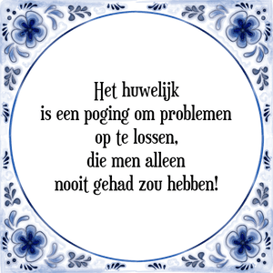 Spreuk Het huwelijk
is een poging om problemen
op te lossen,
die men alleen
nooit gehad zou hebben!