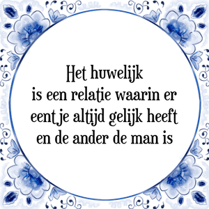 Spreuk Het huwelijk
is een relatie waarin er
eentje altijd gelijk heeft
en de ander de man is