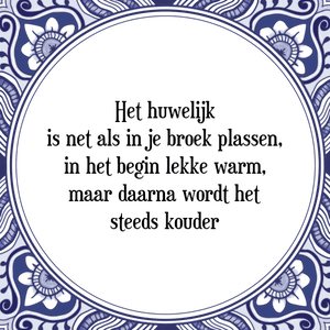 Spreuk Het huwelijk
is net als in je broek plassen,
in het begin lekker warm,
maar daarna wordt het
steeds kouder