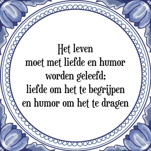 Spreuk Het leven
moet met liefde en humor
worden geleefd;
liefde om het te begrijpen
en humor om het te dragen