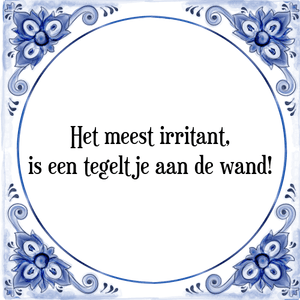 Spreuk Het meest irritant,
is een tegeltje aan de wand!