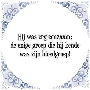 Spreuk Hij was erg eenzaam;
de enige groep die hij kende
was zijn bloedgroep!