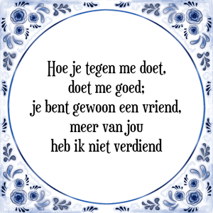 Spreuk Hoe je tegen me doet,
doet me goed;
je bent gewoon een vriend,
meer van jou
heb ik niet verdiend