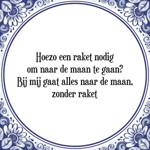 Spreuk Hoezo een raket nodig
om naar de maan te gaan?
Bij mij gaat alles naar de maan,
zonder raket