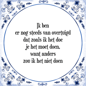 Spreuk Ik ben
er nog steeds van overtuigd
dat zoals ik het doe
je het moet doen,
want anders
zou ik het niet doen