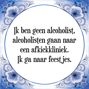 Spreuk Ik ben geen alcoholist,
alcoholisten gaan naar
een afkickkliniek.
Ik ga naar feestjes.