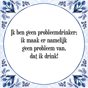 Spreuk Ik ben geen probleemdrinker;
ik maak er namelijk
geen probleem van,
dat ik drink!