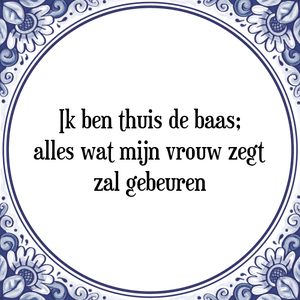 Spreuk Ik ben thuis de baas;
alles wat mijn vrouw zegt
zal gebeuren