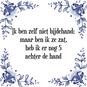 Spreuk Ik ben zelf niet bijdehand;
maar ben ik ze zat,
heb ik er nog 5
achter de hand