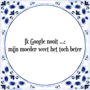 Spreuk Ik Google nooit;|mijn moeder weet het toch beter