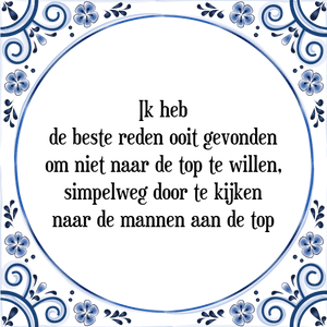 Spreuk Ik heb
de beste reden ooit gevonden
om niet naar de top te willen,
simpelweg door te kijken
naar de mannen aan de top