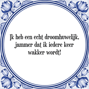 Spreuk Ik heb een echt droomhuwelijk,
jammer dat ik iedere keer
wakker wordt!