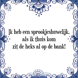 Spreuk Ik heb een sprookjeshuwelijk,
als ik thuis kom
zit de heks al op de bank!