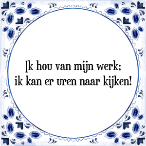 Spreuk Ik hou van mijn werk;
ik kan er uren naar kijken!