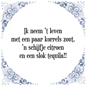 Spreuk Ik neem 't leven
met een paar korrels zout,
'n schijfje citroen
en een slok tequila!!