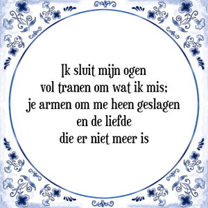 Spreuk Ik sluit mijn ogen
vol tranen om wat ik mis;
je armen om me heen geslagen
en de liefde
die er niet meer is