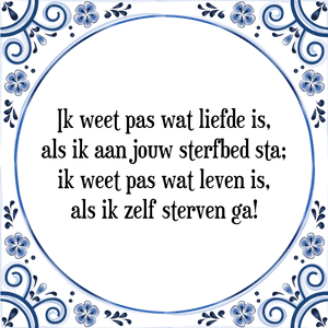 Spreuk Ik weet pas wat liefde is,
als ik aan jouw sterfbed sta;
ik weet pas wat leven is,
als ik zelf sterven ga!