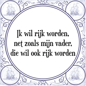 Spreuk Ik wil rijk worden,|net zoals mijn vader,|die wil ook rijk worden