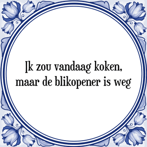 Spreuk Ik zou vandaag koken,
maar de blikopener is weg