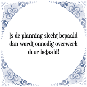 Spreuk Is de planning slecht bepaald
dan wordt onnodig overwerk
duur betaald!