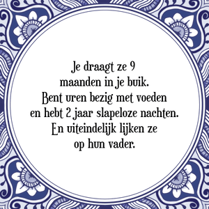 Spreuk Je draagt ze 9 
maanden in je buik.
Bent uren bezig met voeden
en hebt 2 jaar slapeloze nachten.
En uiteindelijk lijken ze
op hun vader.