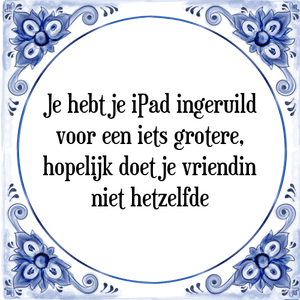 Spreuk Je hebt je iPad ingeruild
voor een iets grotere,
hopelijk doet je vriendin
niet hetzelfde