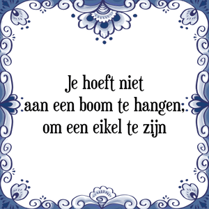 Spreuk Je hoeft niet
aan een boom te hangen,
om een eikel te zijn