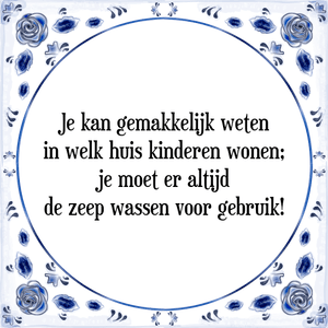 Spreuk Je kan gemakkelijk weten
in welk huis kinderen wonen;
je moet er altijd
de zeep wassen voor gebruik!