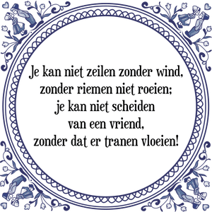 Spreuk Je kan niet zeilen zonder wind,
zonder riemen niet roeien;
je kan niet scheiden
van een vriend,
zonder dat er tranen vloeien!