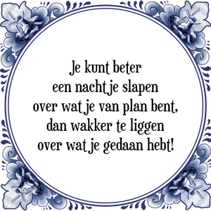 Spreuk Je kunt beter
een nachtje slapen
over wat je van plan bent,
dan wakker te liggen
over wat je gedaan hebt!