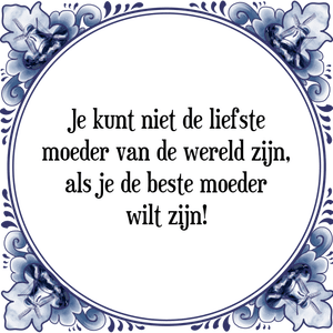 Spreuk Je kunt niet de liefste
moeder van de wereld zijn,
als je de beste moeder
wilt zijn!