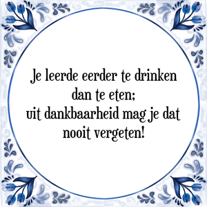 Spreuk Je leerde eerder te drinken
dan te eten;
uit dankbaarheid mag je dat
nooit vergeten!