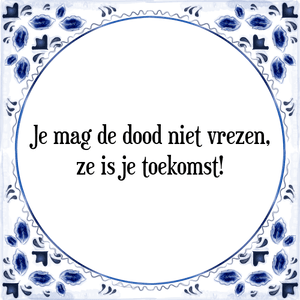 Spreuk Je mag de dood niet vrezen,
ze is je toekomst!