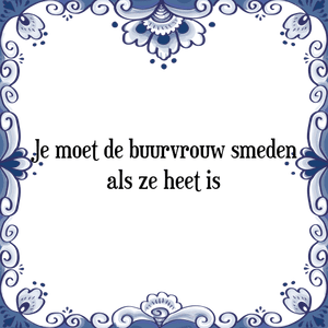 Spreuk Je moet de buurvrouw smeden|als ze heet is