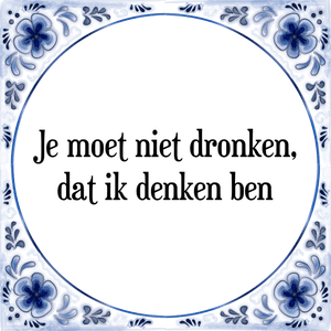 Spreuk Je moet niet dronken,
dat ik denken ben